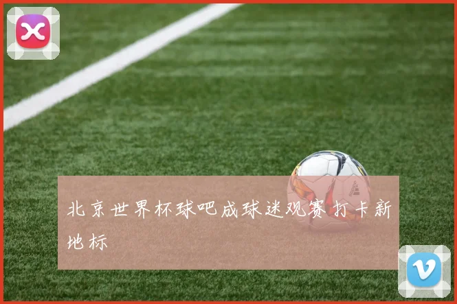 北京世界杯球吧成球迷观赛打卡新地标