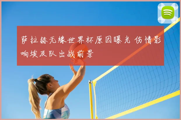 萨拉赫无缘世界杯原因曝光 伤情影响埃及队出战前景
