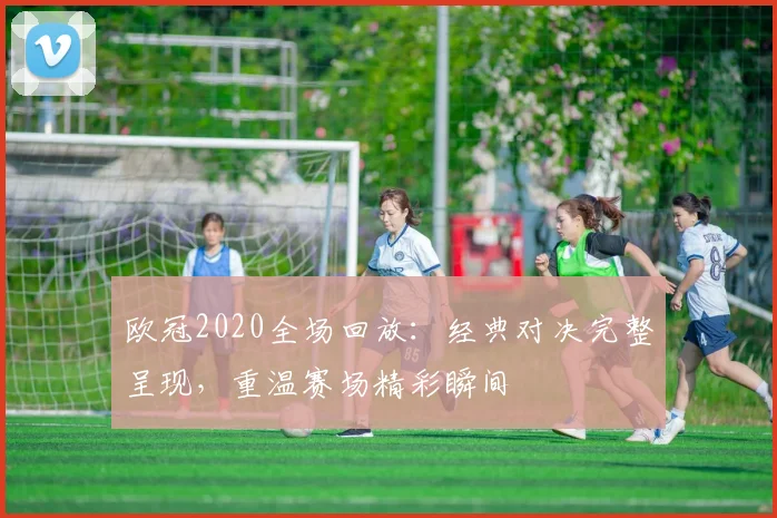 欧冠2020全场回放:经典对决完整呈现,重温赛场精彩瞬间