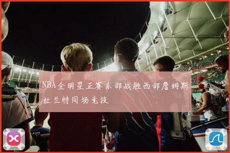 NBA全明星正赛东部战胜西部詹姆斯杜兰特同场竞技