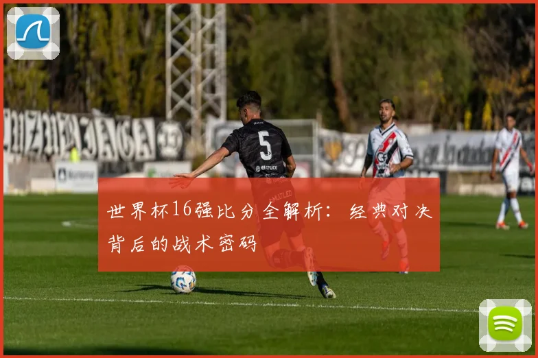 世界杯16强比分全解析:经典对决背后的战术密码