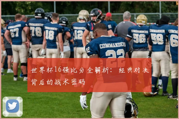 世界杯16强比分全解析：经典对决背后的战术密码