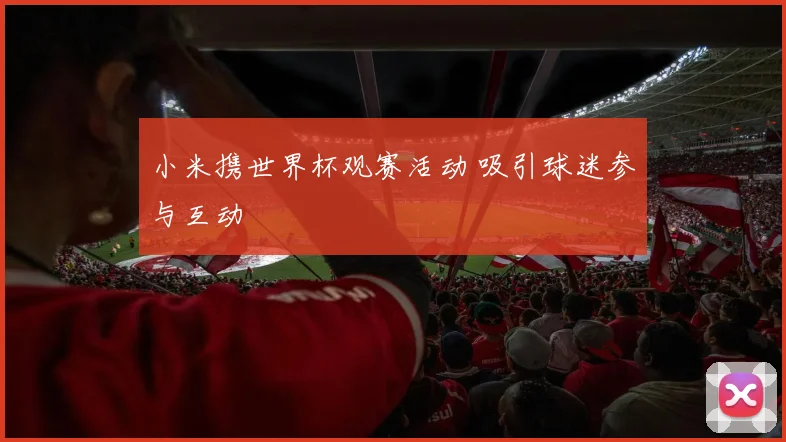 小米携世界杯观赛活动 吸引球迷参与互动