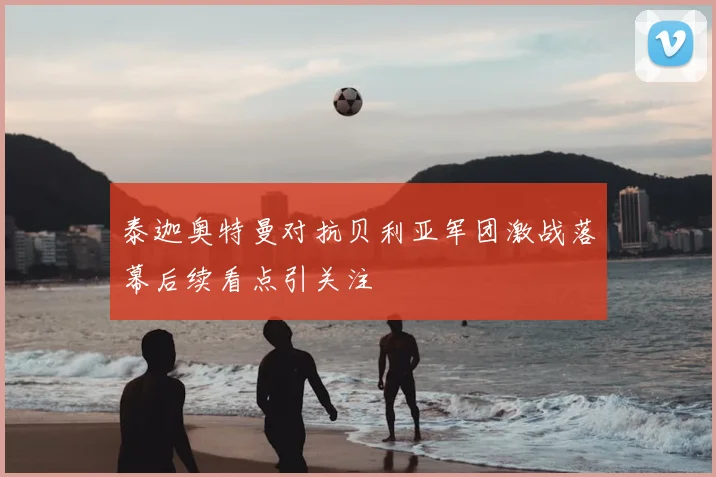 泰迦奥特曼对抗贝利亚军团激战落幕后续看点引关注