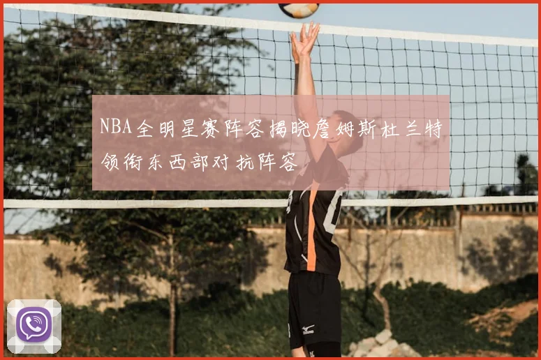 NBA全明星赛阵容揭晓詹姆斯杜兰特领衔东西部对抗阵容