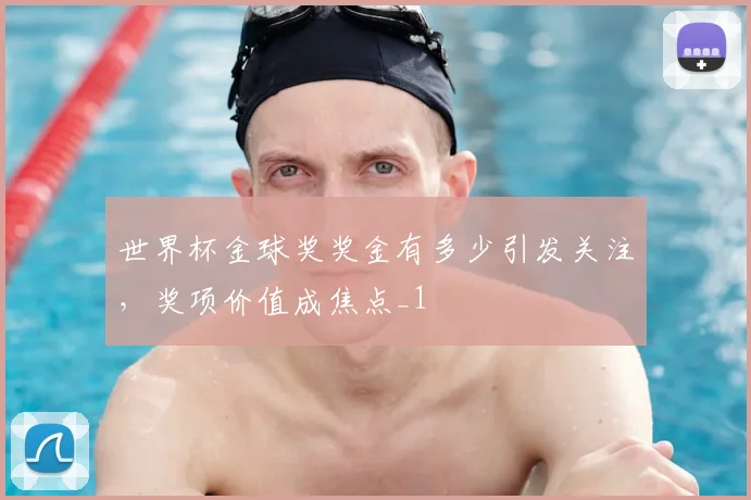 世界杯金球奖奖金有多少引发关注,奖项价值成焦点_1