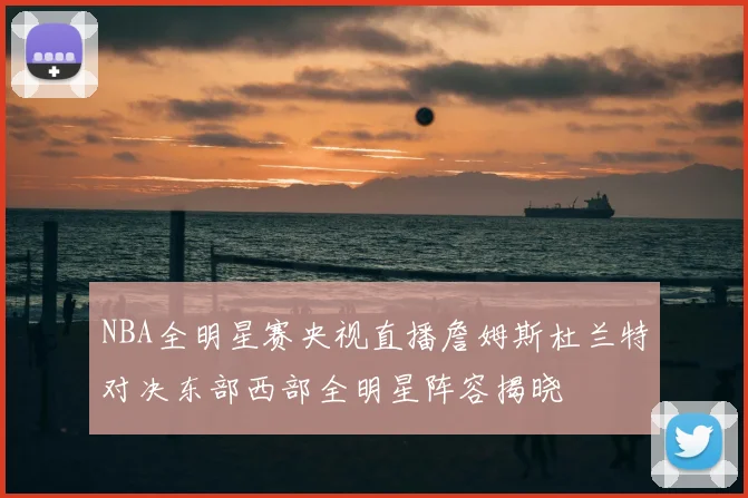 NBA全明星赛央视直播詹姆斯杜兰特对决东部西部全明星阵容揭晓