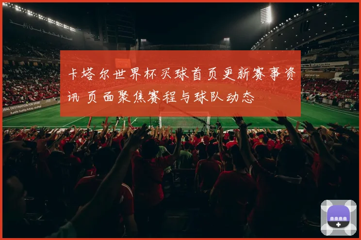 卡塔尔世界杯买球首页更新赛事资讯 页面聚焦赛程与球队动态