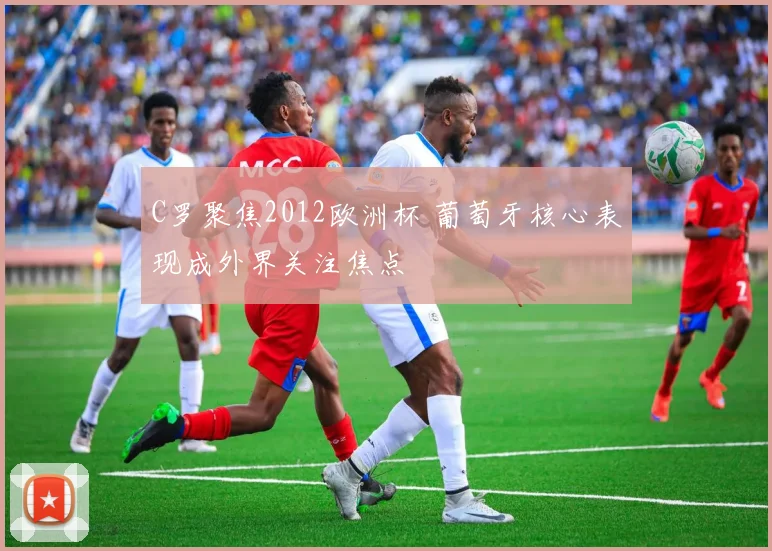 C罗聚焦2012欧洲杯 葡萄牙核心表现成外界关注焦点