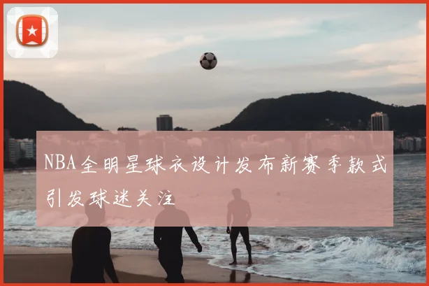 NBA全明星球衣设计发布新赛季款式引发球迷关注