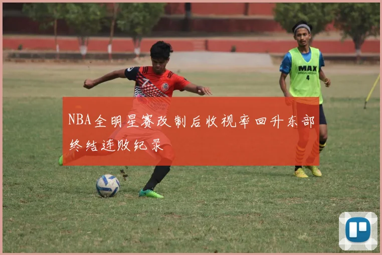NBA全明星赛改制后收视率回升东部终结连败纪录