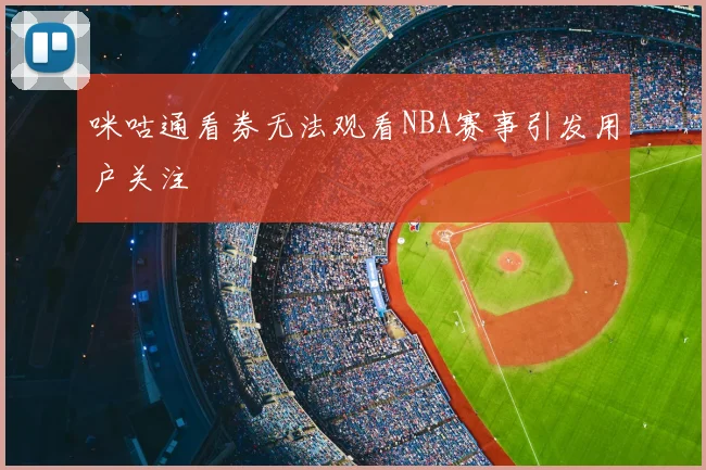 咪咕通看券无法观看NBA赛事引发用户关注