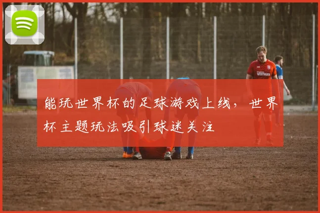 能玩世界杯的足球游戏上线，世界杯主题玩法吸引球迷关注