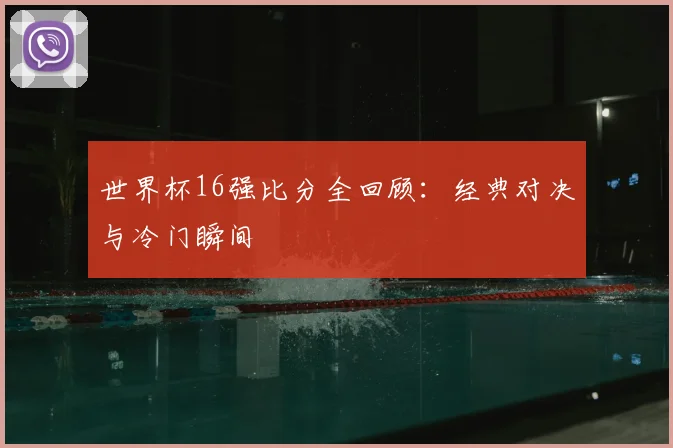 世界杯16强比分全回顾：经典对决与冷门瞬间