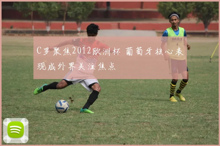 C罗聚焦2012欧洲杯 葡萄牙核心表现成外界关注焦点