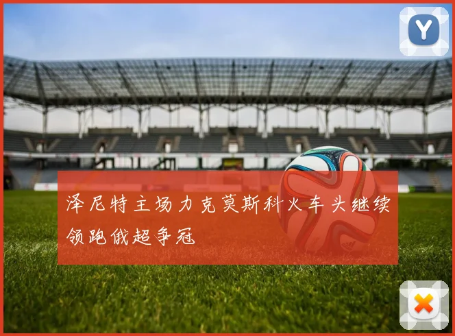 泽尼特主场力克莫斯科火车头继续领跑俄超争冠