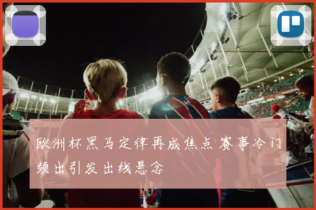 欧洲杯黑马定律再成焦点 赛事冷门频出引发出线悬念
