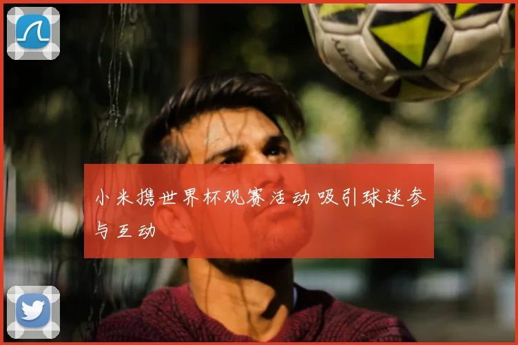 小米携世界杯观赛活动 吸引球迷参与互动