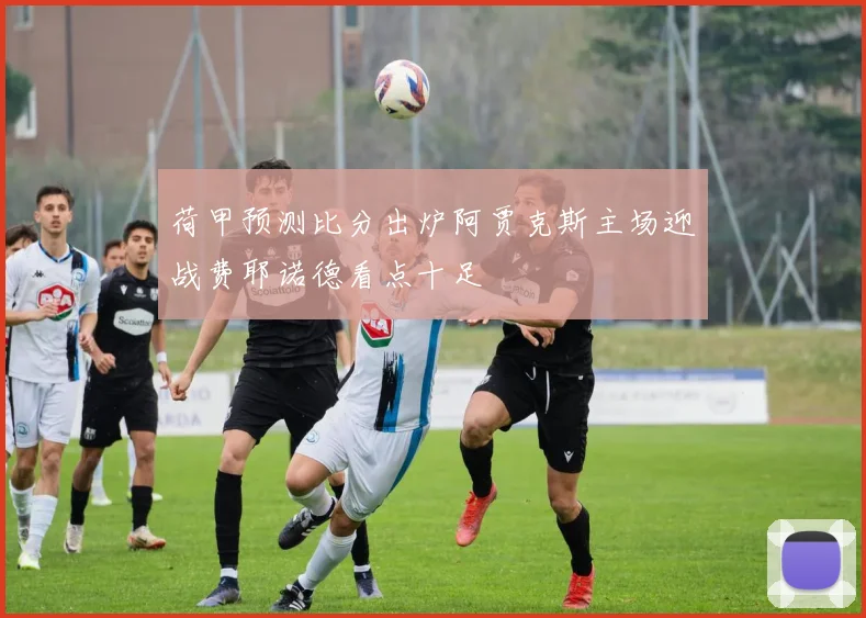 荷甲预测比分出炉阿贾克斯主场迎战费耶诺德看点十足