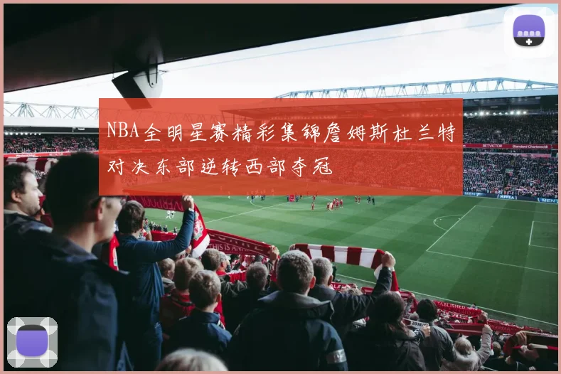 NBA全明星赛精彩集锦詹姆斯杜兰特对决东部逆转西部夺冠