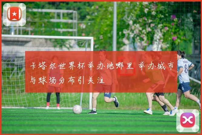 卡塔尔世界杯举办地哪里 举办城市与球场分布引关注