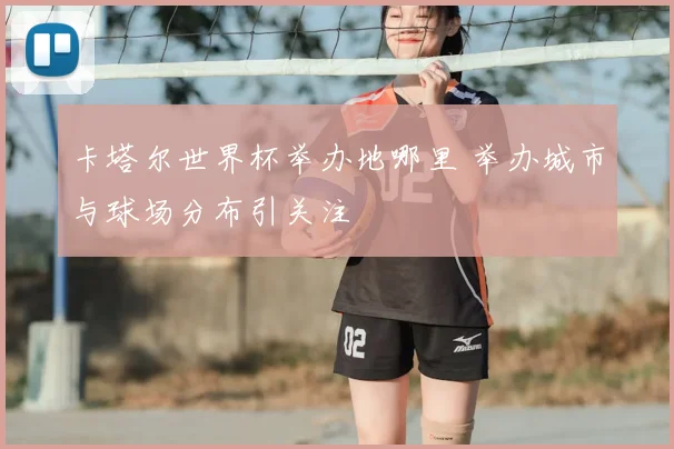 卡塔尔世界杯举办地哪里 举办城市与球场分布引关注