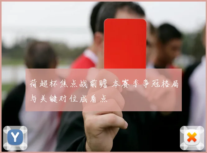 荷超杯焦点战前瞻 本赛季争冠格局与关键对位成看点