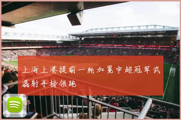 上海上港提前一轮加冕中超冠军武磊射手榜领跑