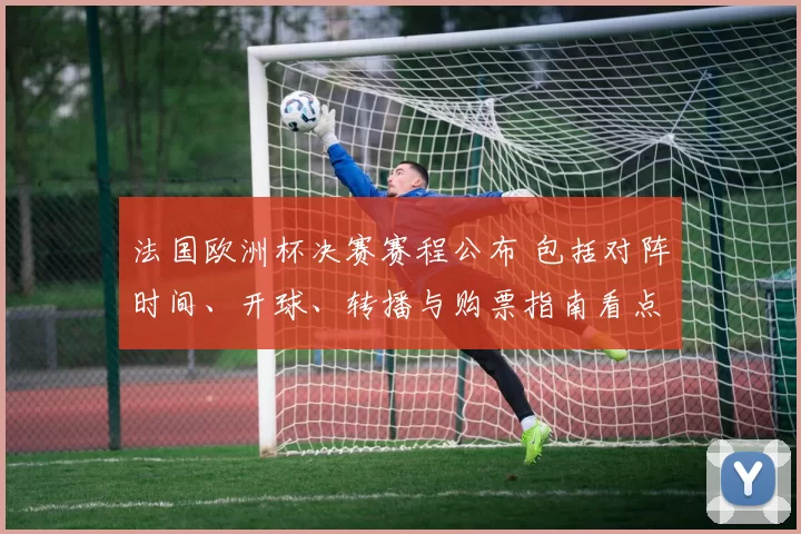 法国欧洲杯决赛赛程公布 包括对阵时间、开球、转播与购票指南看点