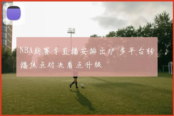 NBA新赛季直播安排出炉 多平台转播焦点对决看点升级