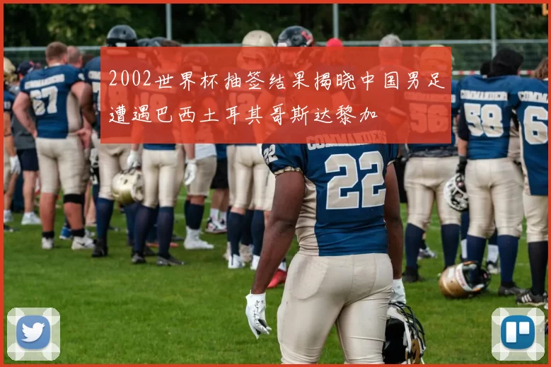 2002世界杯抽签结果揭晓中国男足遭遇巴西土耳其哥斯达黎加