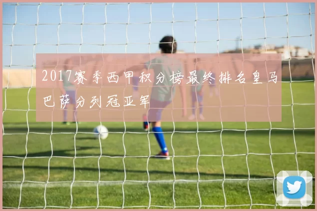 2017赛季西甲积分榜最终排名皇马巴萨分列冠亚军