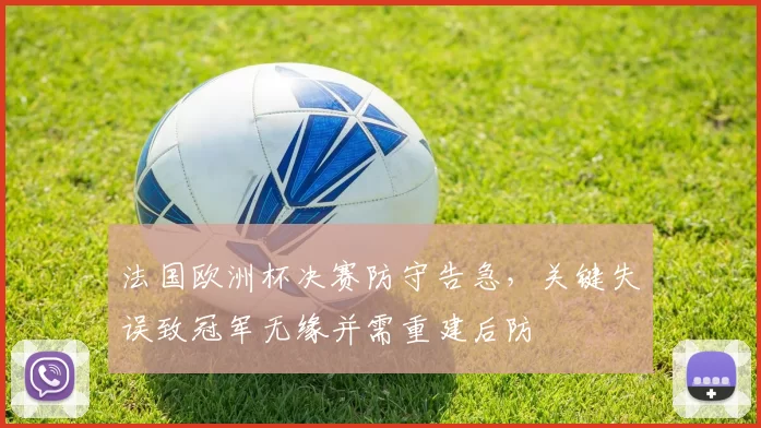 法国欧洲杯决赛防守告急,关键失误致冠军无缘并需重建后防
