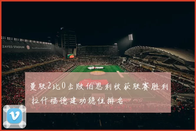 曼联2比0击败伯恩利收获联赛胜利 拉什福德建功稳住排名