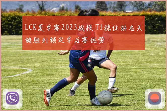 LCK夏季赛2023战报 T1稳住排名关键胜利锁定季后赛优势