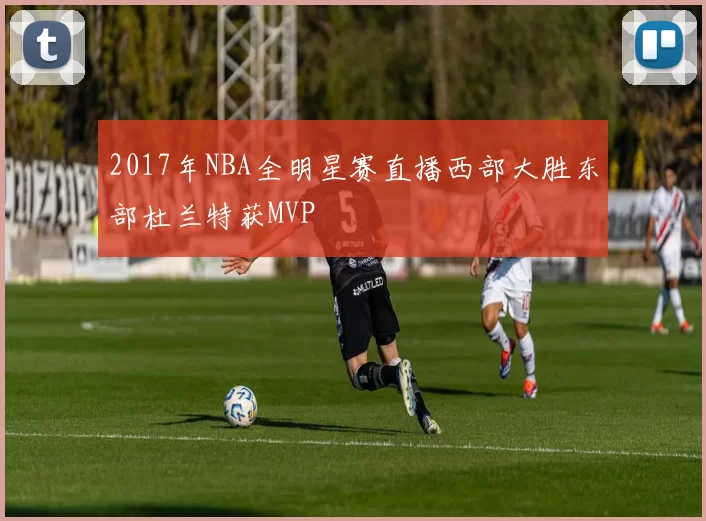 2017年NBA全明星赛直播西部大胜东部杜兰特获MVP