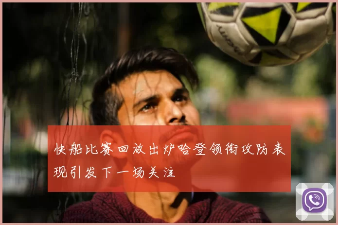 快船比赛回放出炉哈登领衔攻防表现引发下一场关注