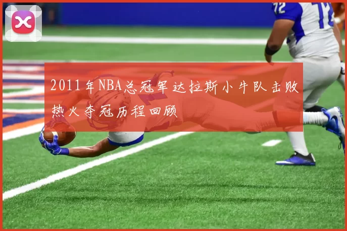 2011年NBA总冠军达拉斯小牛队击败热火夺冠历程回顾