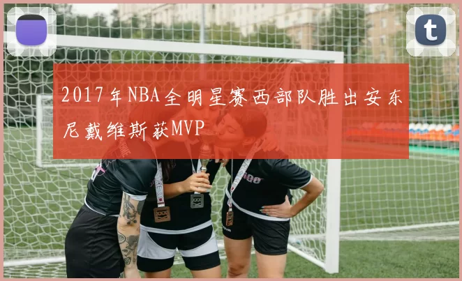 2017年NBA全明星赛西部队胜出安东尼戴维斯获MVP
