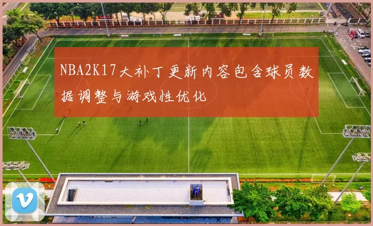 NBA2K17大补丁更新内容包含球员数据调整与游戏性优化