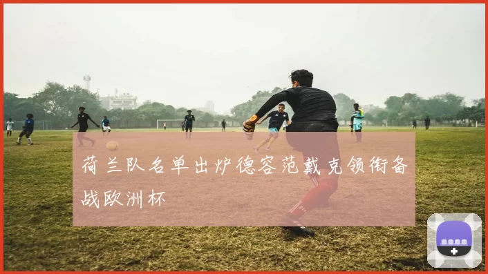 荷兰队名单出炉德容范戴克领衔备战欧洲杯