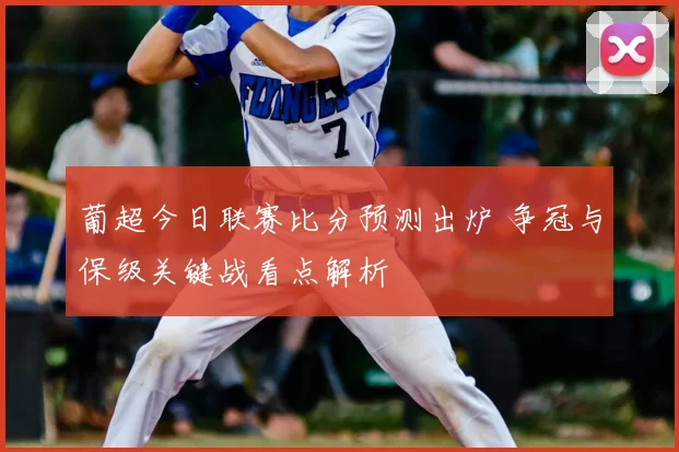 葡超今日联赛比分预测出炉 争冠与保级关键战看点解析