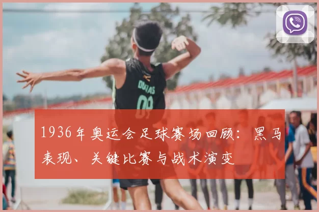 1936年奥运会足球赛场回顾：黑马表现、关键比赛与战术演变