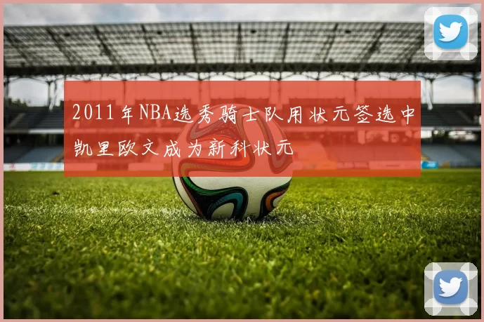 2011年NBA选秀骑士队用状元签选中凯里欧文成为新科状元