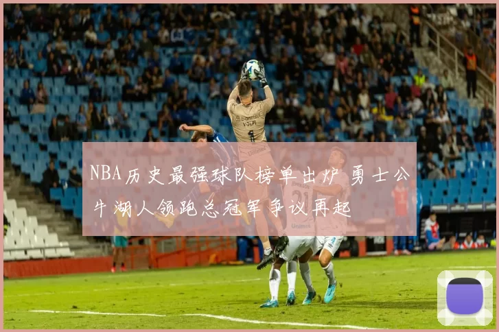 NBA历史最强球队榜单出炉 勇士公牛湖人领跑总冠军争议再起