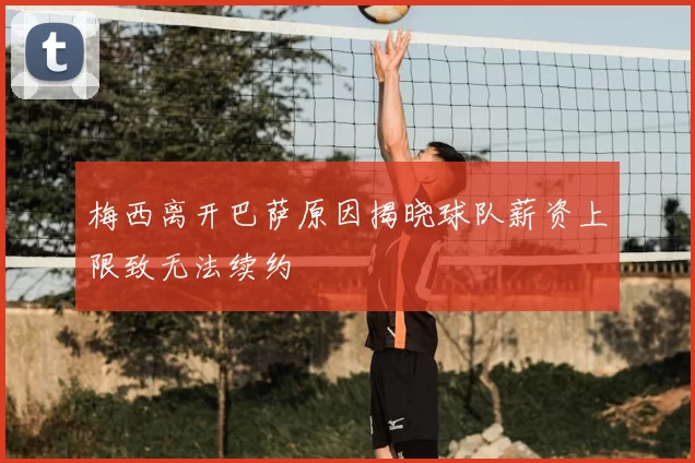 梅西离开巴萨原因揭晓球队薪资上限致无法续约