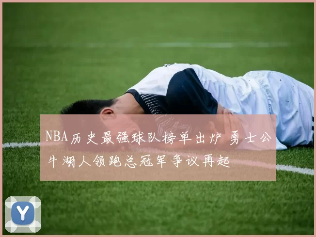 NBA历史最强球队榜单出炉 勇士公牛湖人领跑总冠军争议再起