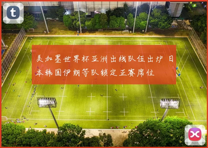 美加墨世界杯亚洲出线队伍出炉 日本韩国伊朗等队锁定正赛席位