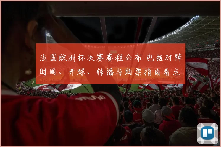 法国欧洲杯决赛赛程公布 包括对阵时间、开球、转播与购票指南看点
