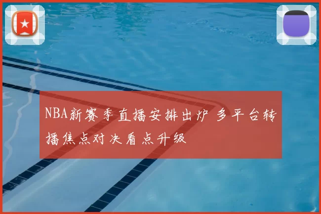 NBA新赛季直播安排出炉 多平台转播焦点对决看点升级